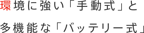 環境に強い「手動式」と多機能な「バッテリー式」