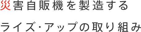 災害自販機を製造するライズ・アップの取り組み