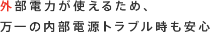 外部電力が使えるため、万一の内部電源トラブル時も安心