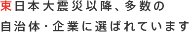 東日本大震災以降、多数の自治体・企業に選ばれています